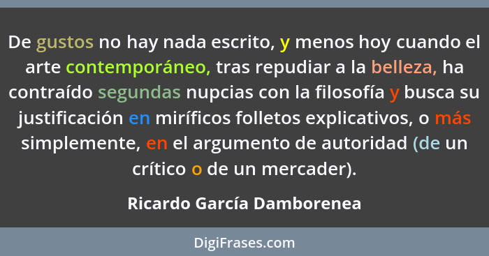 De gustos no hay nada escrito, y menos hoy cuando el arte contemporáneo, tras repudiar a la belleza, ha contraído segundas... - Ricardo García Damborenea