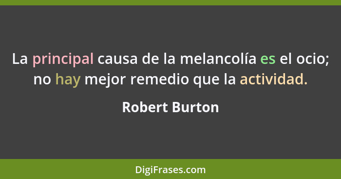 La principal causa de la melancolía es el ocio; no hay mejor remedio que la actividad.... - Robert Burton