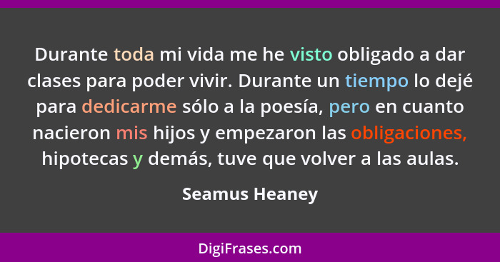Durante toda mi vida me he visto obligado a dar clases para poder vivir. Durante un tiempo lo dejé para dedicarme sólo a la poesía, pe... - Seamus Heaney