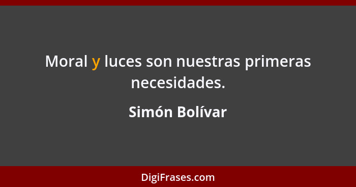 Moral y luces son nuestras primeras necesidades.... - Simón Bolívar