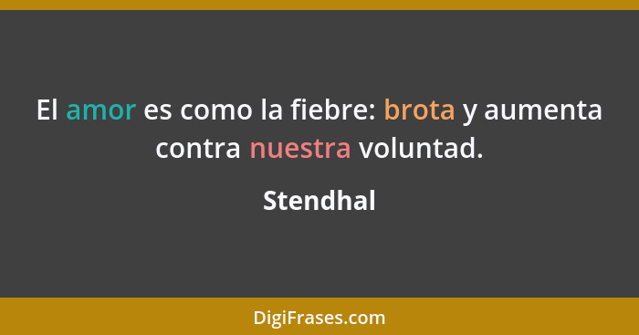 El amor es como la fiebre: brota y aumenta contra nuestra voluntad.... - Stendhal