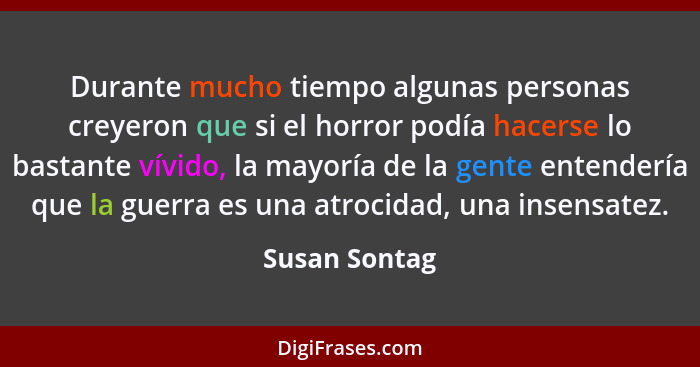 Durante mucho tiempo algunas personas creyeron que si el horror podía hacerse lo bastante vívido, la mayoría de la gente entendería que... - Susan Sontag