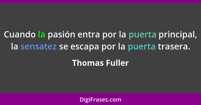 Cuando la pasión entra por la puerta principal, la sensatez se escapa por la puerta trasera.... - Thomas Fuller