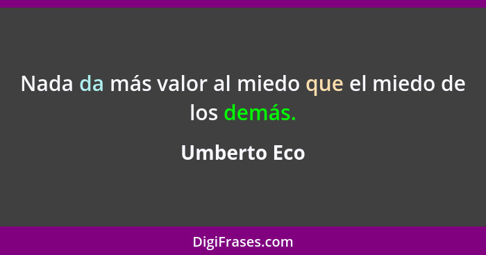 Nada da más valor al miedo que el miedo de los demás.... - Umberto Eco