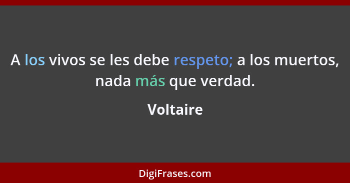 A los vivos se les debe respeto; a los muertos, nada más que verdad.... - Voltaire