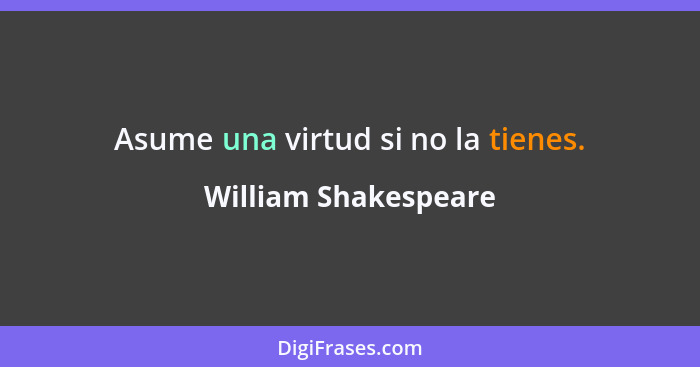 Asume una virtud si no la tienes.... - William Shakespeare