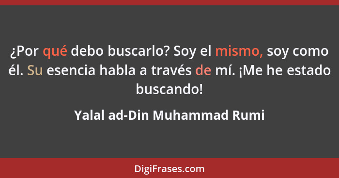 ¿Por qué debo buscarlo? Soy el mismo, soy como él. Su esencia habla a través de mí. ¡Me he estado buscando!... - Yalal ad-Din Muhammad Rumi