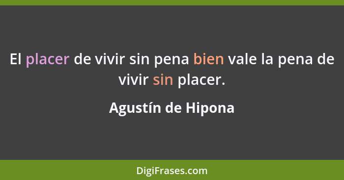 El placer de vivir sin pena bien vale la pena de vivir sin placer.... - Agustín de Hipona