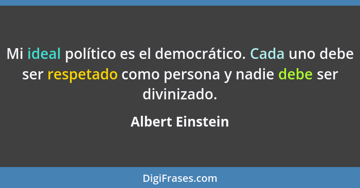 Mi ideal político es el democrático. Cada uno debe ser respetado como persona y nadie debe ser divinizado.... - Albert Einstein