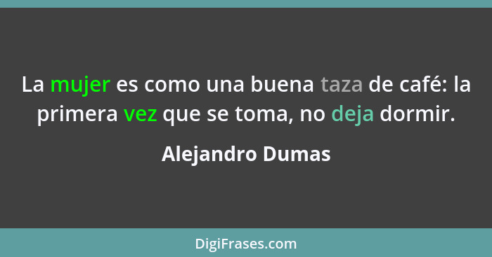 La mujer es como una buena taza de café: la primera vez que se toma, no deja dormir.... - Alejandro Dumas