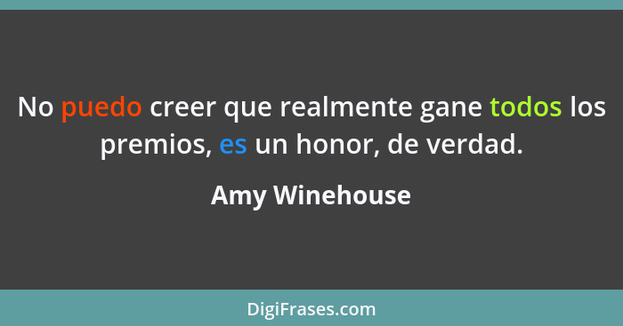 No puedo creer que realmente gane todos los premios, es un honor, de verdad.... - Amy Winehouse