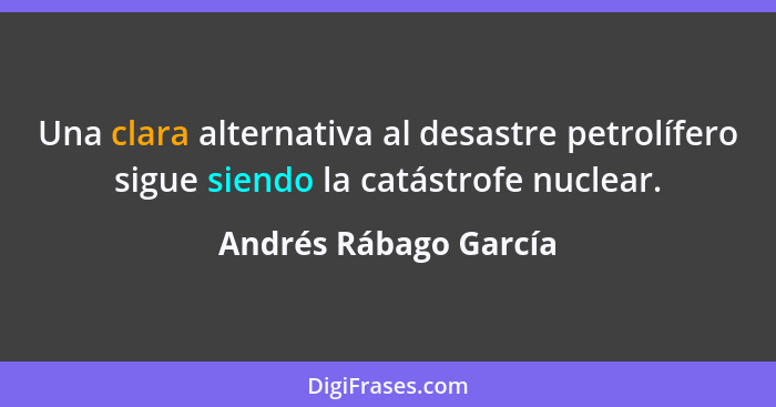 Una clara alternativa al desastre petrolífero sigue siendo la catástrofe nuclear.... - Andrés Rábago García