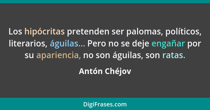 Los hipócritas pretenden ser palomas, políticos, literarios, águilas... Pero no se deje engañar por su apariencia, no son águilas, son... - Antón Chéjov