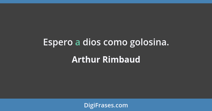 Espero a dios como golosina.... - Arthur Rimbaud