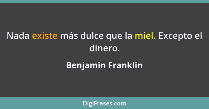 Nada existe más dulce que la miel. Excepto el dinero.... - Benjamin Franklin