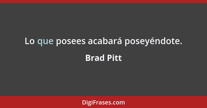 Lo que posees acabará poseyéndote.... - Brad Pitt