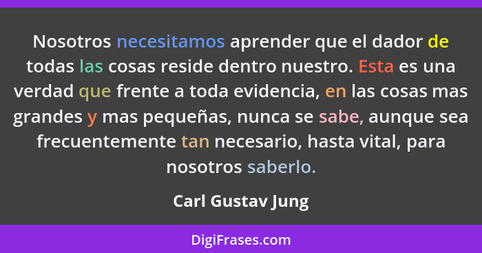 Nosotros necesitamos aprender que el dador de todas las cosas reside dentro nuestro. Esta es una verdad que frente a toda evidencia... - Carl Gustav Jung