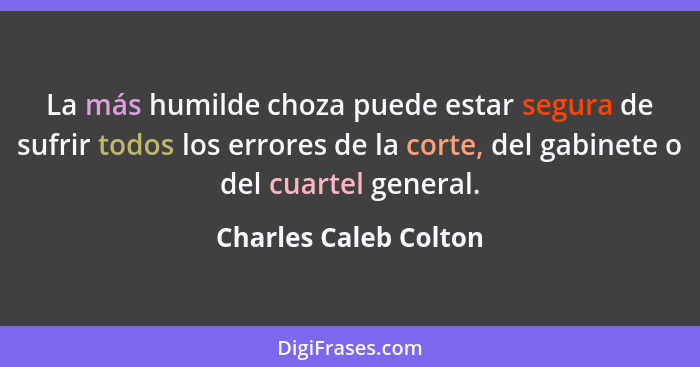 La más humilde choza puede estar segura de sufrir todos los errores de la corte, del gabinete o del cuartel general.... - Charles Caleb Colton