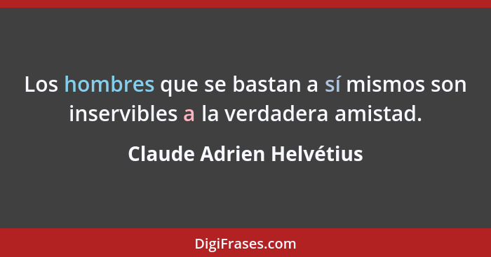 Los hombres que se bastan a sí mismos son inservibles a la verdadera amistad.... - Claude Adrien Helvétius