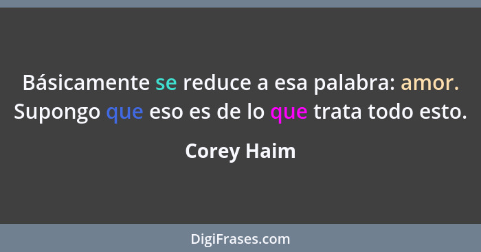 Básicamente se reduce a esa palabra: amor. Supongo que eso es de lo que trata todo esto.... - Corey Haim