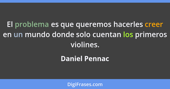 El problema es que queremos hacerles creer en un mundo donde solo cuentan los primeros violines.... - Daniel Pennac