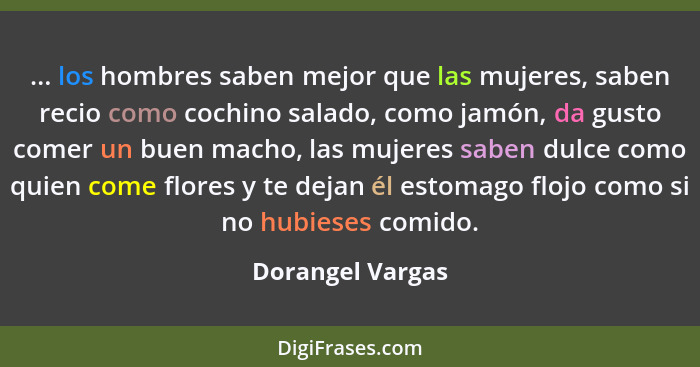 ... los hombres saben mejor que las mujeres, saben recio como cochino salado, como jamón, da gusto comer un buen macho, las mujeres... - Dorangel Vargas