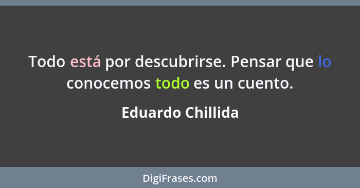 Todo está por descubrirse. Pensar que lo conocemos todo es un cuento.... - Eduardo Chillida