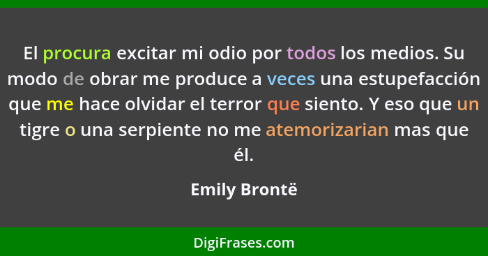 El procura excitar mi odio por todos los medios. Su modo de obrar me produce a veces una estupefacción que me hace olvidar el terror qu... - Emily Brontë