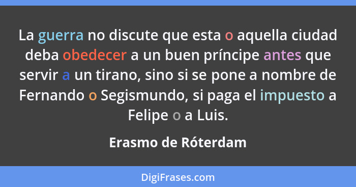 La guerra no discute que esta o aquella ciudad deba obedecer a un buen príncipe antes que servir a un tirano, sino si se pone a n... - Erasmo de Róterdam