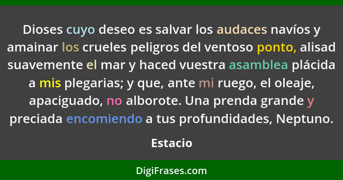 Dioses cuyo deseo es salvar los audaces navíos y amainar los crueles peligros del ventoso ponto, alisad suavemente el mar y haced vuestra as... - Estacio