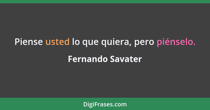 Piense usted lo que quiera, pero piénselo.... - Fernando Savater