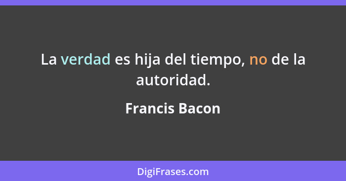 La verdad es hija del tiempo, no de la autoridad.... - Francis Bacon