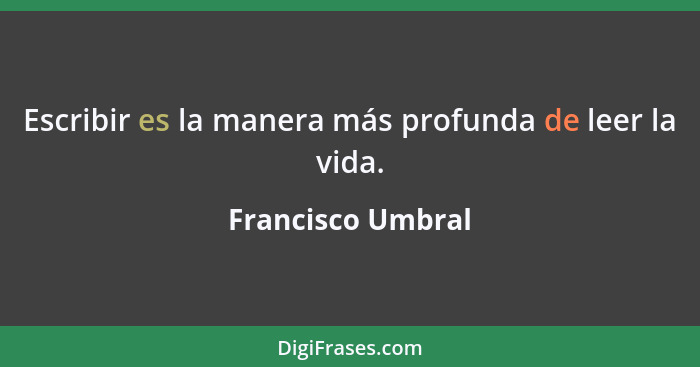 Escribir es la manera más profunda de leer la vida.... - Francisco Umbral