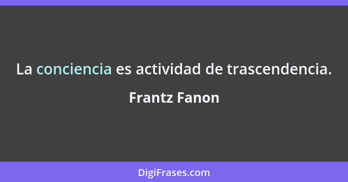 La conciencia es actividad de trascendencia.... - Frantz Fanon