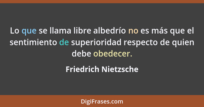 Lo que se llama libre albedrío no es más que el sentimiento de superioridad respecto de quien debe obedecer.... - Friedrich Nietzsche