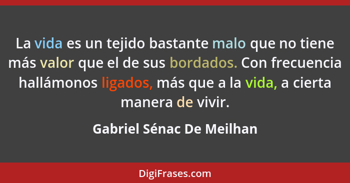 La vida es un tejido bastante malo que no tiene más valor que el de sus bordados. Con frecuencia hallámonos ligados, más qu... - Gabriel Sénac De Meilhan