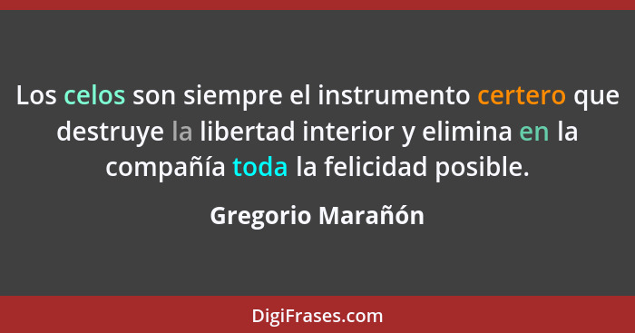 Los celos son siempre el instrumento certero que destruye la libertad interior y elimina en la compañía toda la felicidad posible.... - Gregorio Marañón