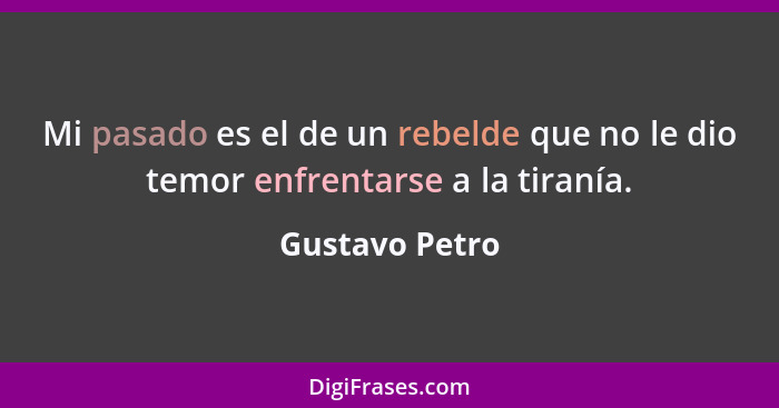 Mi pasado es el de un rebelde que no le dio temor enfrentarse a la tiranía.... - Gustavo Petro