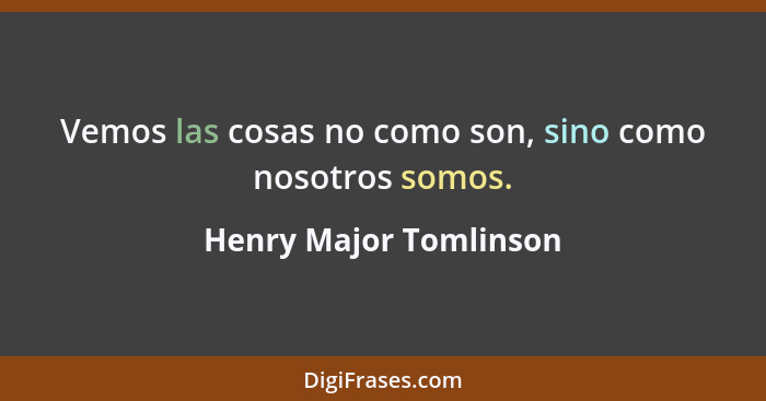 Vemos las cosas no como son, sino como nosotros somos.... - Henry Major Tomlinson