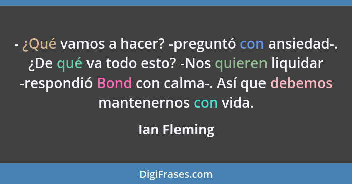 - ¿Qué vamos a hacer? -preguntó con ansiedad-. ¿De qué va todo esto? -Nos quieren liquidar -respondió Bond con calma-. Así que debemos m... - Ian Fleming