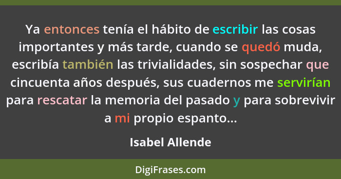 Ya entonces tenía el hábito de escribir las cosas importantes y más tarde, cuando se quedó muda, escribía también las trivialidades,... - Isabel Allende