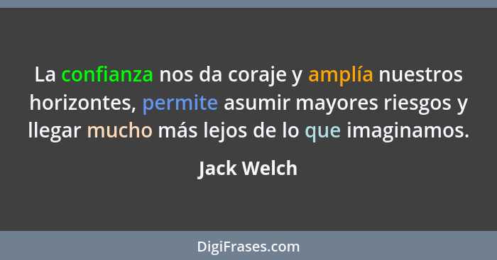 La confianza nos da coraje y amplía nuestros horizontes, permite asumir mayores riesgos y llegar mucho más lejos de lo que imaginamos.... - Jack Welch