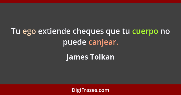 Tu ego extiende cheques que tu cuerpo no puede canjear.... - James Tolkan