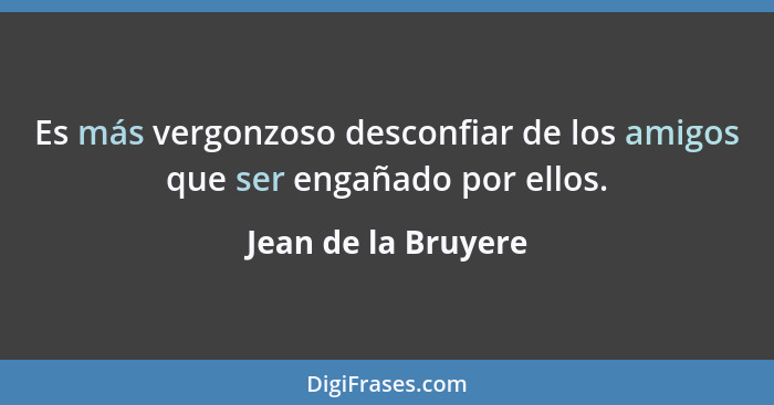 Es más vergonzoso desconfiar de los amigos que ser engañado por ellos.... - Jean de la Bruyere