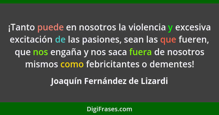 ¡Tanto puede en nosotros la violencia y excesiva excitación de las pasiones, sean las que fueren, que nos engaña y nos... - Joaquín Fernández de Lizardi