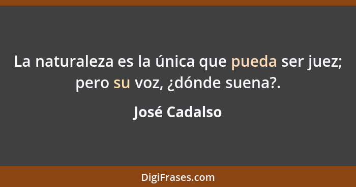 La naturaleza es la única que pueda ser juez; pero su voz, ¿dónde suena?.... - José Cadalso