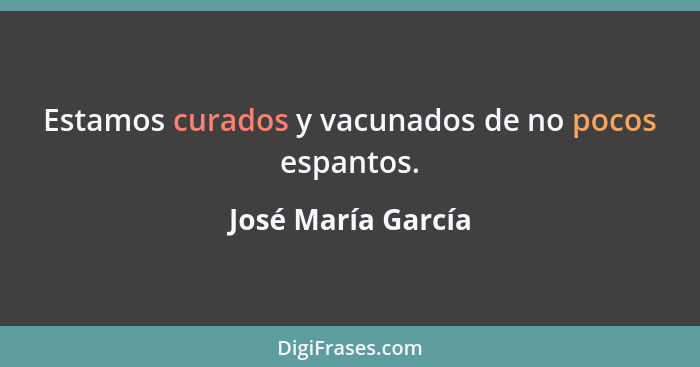 Estamos curados y vacunados de no pocos espantos.... - José María García