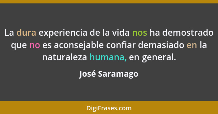 La dura experiencia de la vida nos ha demostrado que no es aconsejable confiar demasiado en la naturaleza humana, en general.... - José Saramago