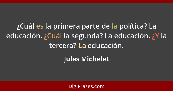 ¿Cuál es la primera parte de la política? La educación. ¿Cuál la segunda? La educación. ¿Y la tercera? La educación.... - Jules Michelet