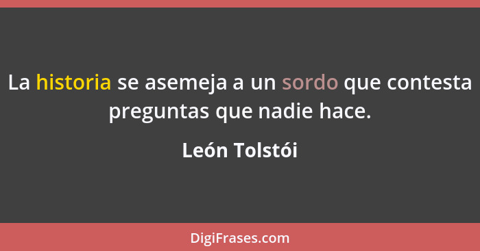 La historia se asemeja a un sordo que contesta preguntas que nadie hace.... - León Tolstói